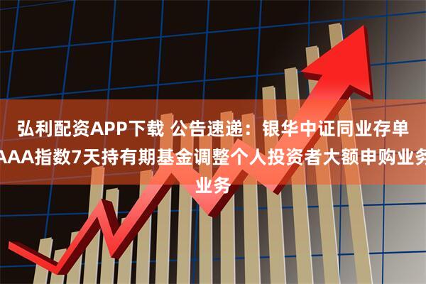 弘利配资APP下载 公告速递：银华中证同业存单AAA指数7天持有期基金调整个人投资者大额申购业务