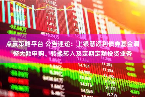 点赢策略平台 公告速递：上银慧添利债券基金调整大额申购、转换转入及定期定额投资业务