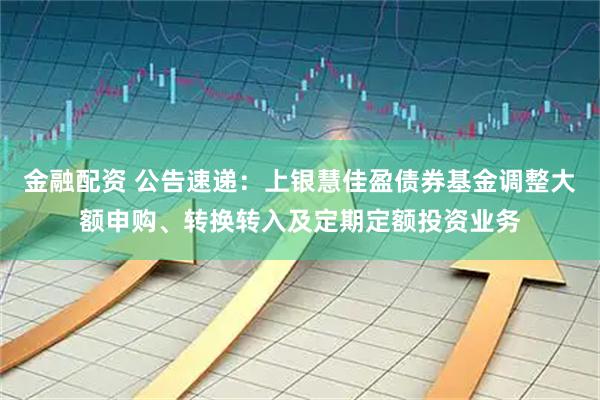 金融配资 公告速递：上银慧佳盈债券基金调整大额申购、转换转入及定期定额投资业务