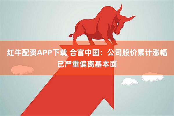 红牛配资APP下载 合富中国：公司股价累计涨幅已严重偏离基本面