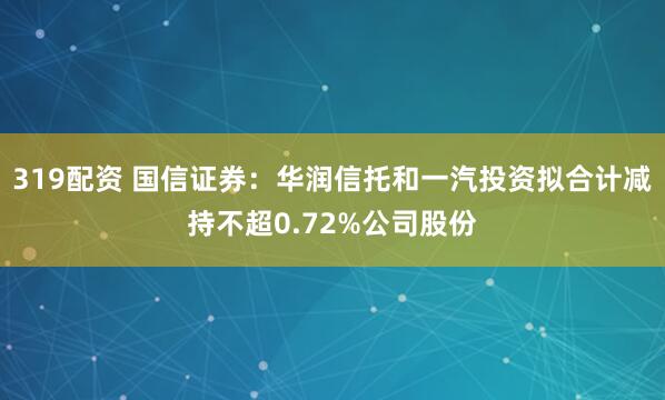 319配资 国信证券：华润信托和一汽投资拟合计减持不超0.72%公司股份