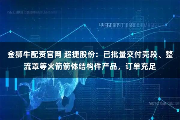 金狮牛配资官网 超捷股份：已批量交付壳段、整流罩等火箭箭体结构件产品，订单充足