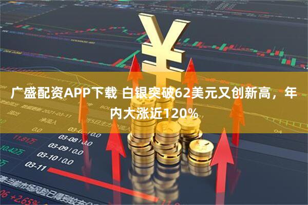 广盛配资APP下载 白银突破62美元又创新高，年内大涨近120%