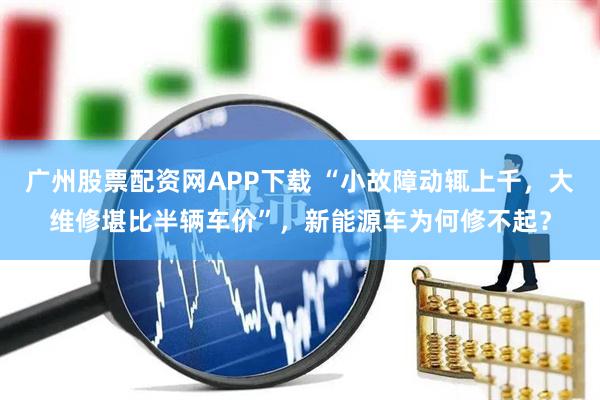 广州股票配资网APP下载 “小故障动辄上千，大维修堪比半辆车价”，新能源车为何修不起？