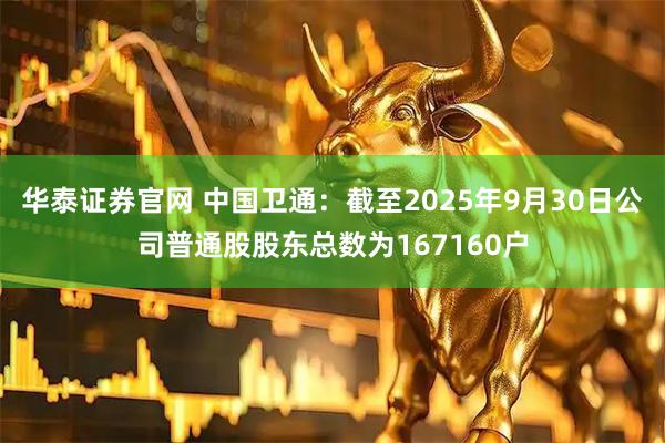 华泰证券官网 中国卫通：截至2025年9月30日公司普通股股东总数为167160户