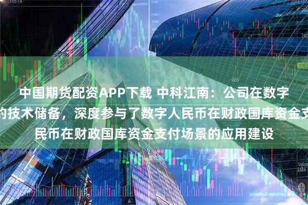 中国期货配资APP下载 中科江南：公司在数字人民币方面有较深的技术储备，深度参与了数字人民币在财政国库资金支付场景的应用建设