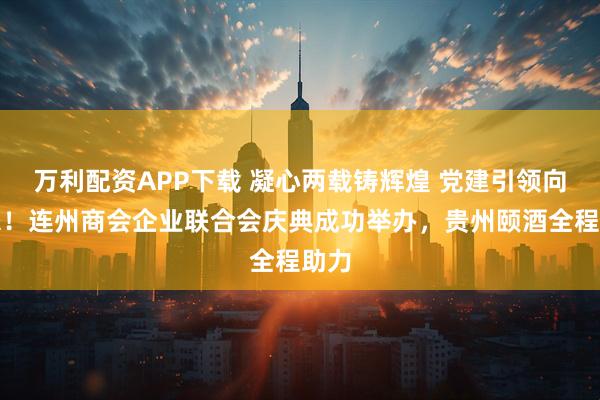 万利配资APP下载 凝心两载铸辉煌 党建引领向未来！连州商会企业联合会庆典成功举办，贵州颐酒全程助力