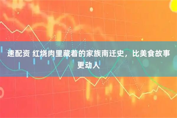 速配资 红烧肉里藏着的家族南迁史，比美食故事更动人