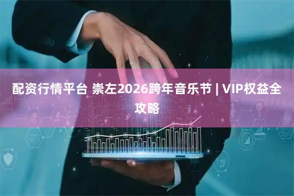 配资行情平台 崇左2026跨年音乐节 | VIP权益全攻略