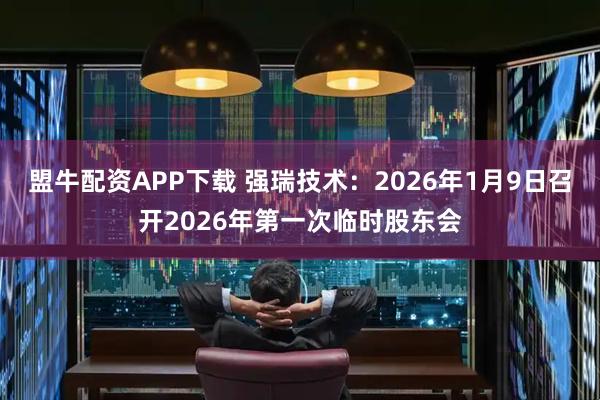 盟牛配资APP下载 强瑞技术：2026年1月9日召开2026年第一次临时股东会