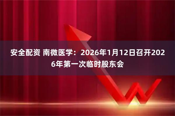 安全配资 南微医学：2026年1月12日召开2026年第一次临时股东会