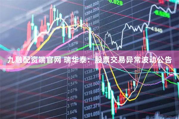 九融配资端官网 瑞华泰：股票交易异常波动公告