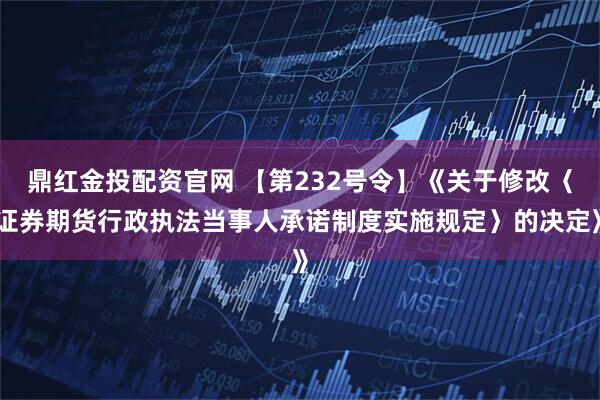 鼎红金投配资官网 【第232号令】《关于修改〈证券期货行政执法当事人承诺制度实施规定〉的决定》