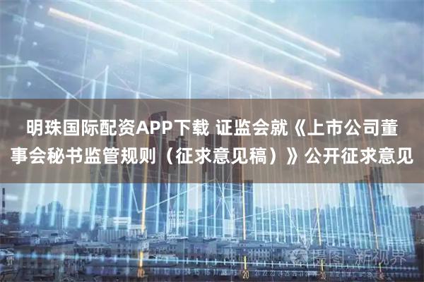 明珠国际配资APP下载 证监会就《上市公司董事会秘书监管规则（征求意见稿）》公开征求意见