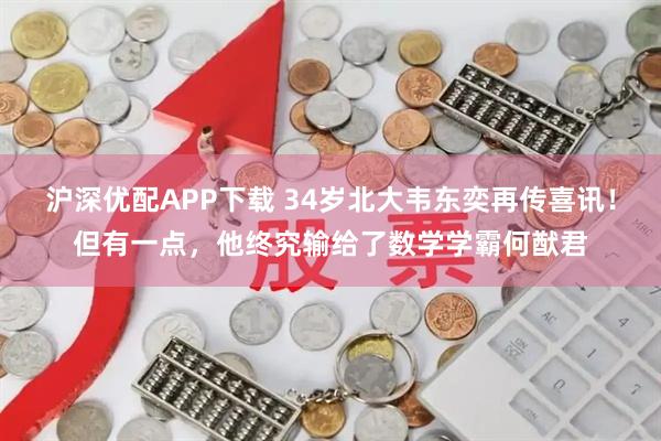 沪深优配APP下载 34岁北大韦东奕再传喜讯！但有一点，他终究输给了数学学霸何猷君
