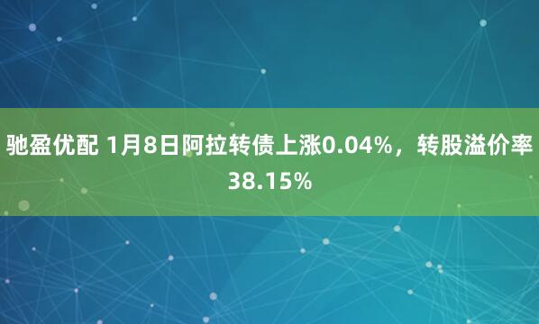 驰盈优配 1月8日阿拉转债上涨0.04%，转股溢价率38.15%