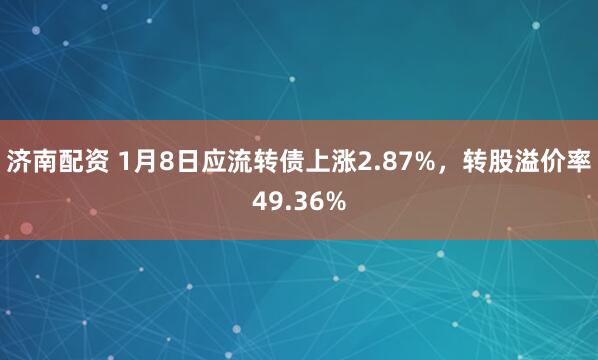 济南配资 1月8日应流转债上涨2.87%，转股溢价率49.36%