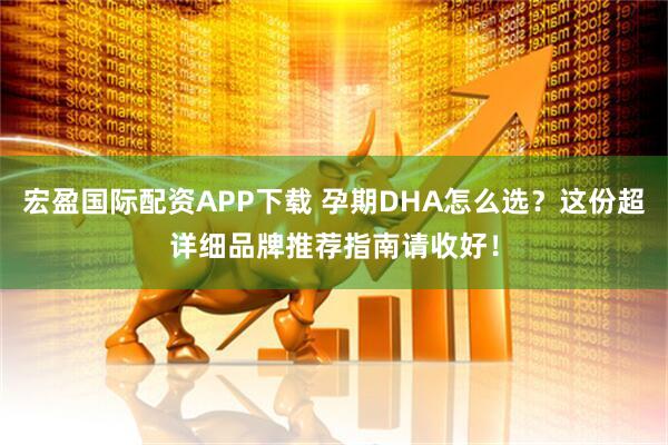 宏盈国际配资APP下载 孕期DHA怎么选？这份超详细品牌推荐指南请收好！