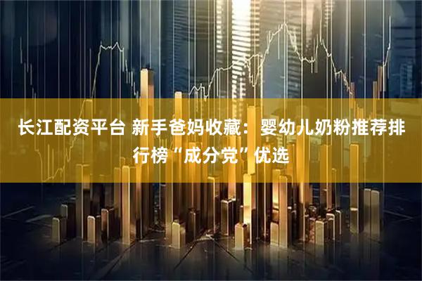 长江配资平台 新手爸妈收藏：婴幼儿奶粉推荐排行榜“成分党”优选