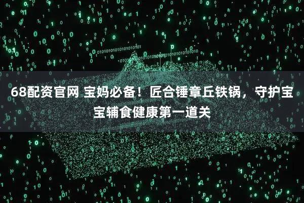 68配资官网 宝妈必备！匠合锤章丘铁锅，守护宝宝辅食健康第一道关