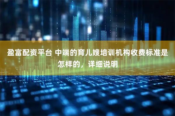 盈富配资平台 中端的育儿嫂培训机构收费标准是怎样的，详细说明