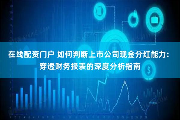 在线配资门户 如何判断上市公司现金分红能力: 穿透财务报表的深度分析指南