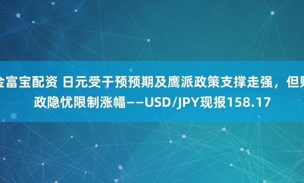 金富宝配资 日元受干预预期及鹰派政策支撑走强，但财政隐忧限制涨幅——USD/JPY现报158.17