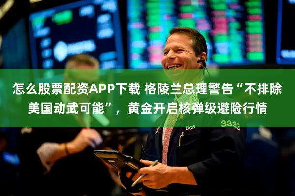 怎么股票配资APP下载 格陵兰总理警告“不排除美国动武可能”，黄金开启核弹级避险行情
