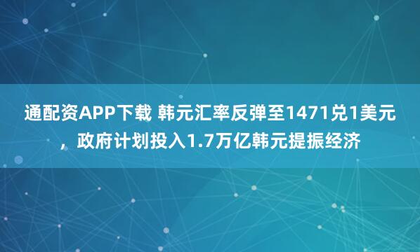 通配资APP下载 韩元汇率反弹至1471兑1美元，政府计划投入1.7万亿韩元提振经济