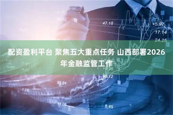 配资盈利平台 聚焦五大重点任务 山西部署2026年金融监管工作