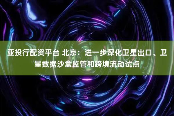 亚投行配资平台 北京：进一步深化卫星出口、卫星数据沙盒监管和跨境流动试点