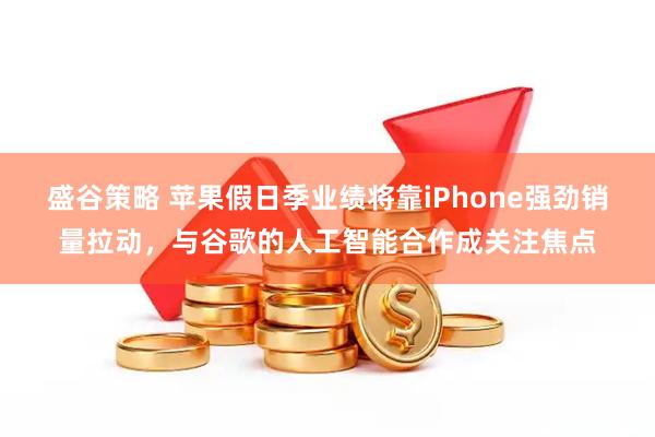 盛谷策略 苹果假日季业绩将靠iPhone强劲销量拉动，与谷歌的人工智能合作成关注焦点