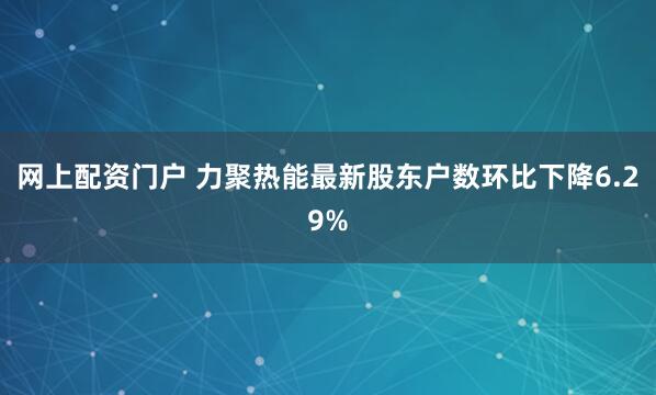 网上配资门户 力聚热能最新股东户数环比下降6.29%