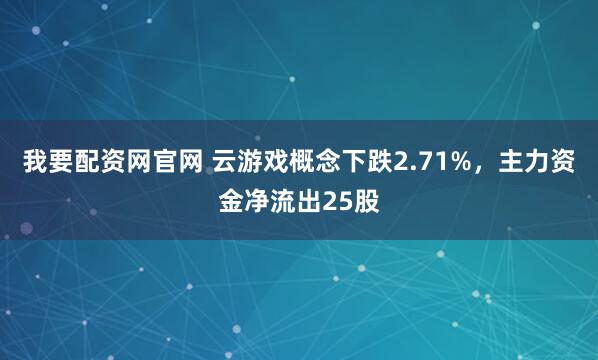 我要配资网官网 云游戏概念下跌2.71%，主力资金净流出25股