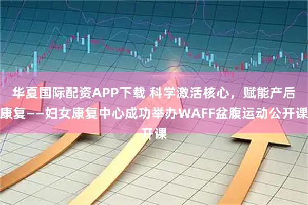 华夏国际配资APP下载 科学激活核心，赋能产后康复——妇女康复中心成功举办WAFF盆腹运动公开课