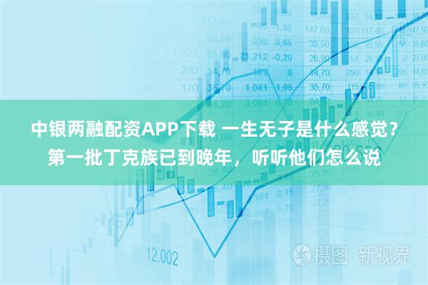 中银两融配资APP下载 一生无子是什么感觉？第一批丁克族已到晚年，听听他们怎么说