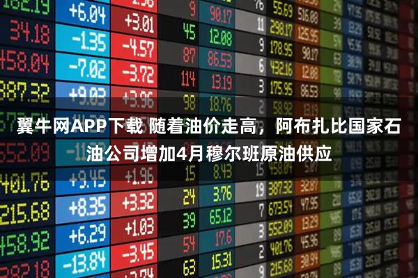 翼牛网APP下载 随着油价走高，阿布扎比国家石油公司增加4月穆尔班原油供应