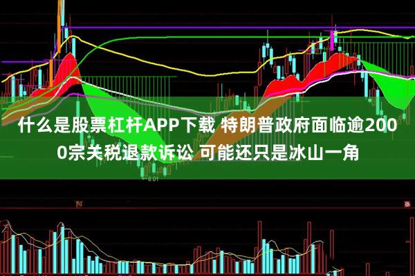 什么是股票杠杆APP下载 特朗普政府面临逾2000宗关税退款诉讼 可能还只是冰山一角