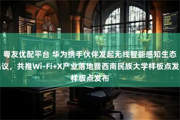 粤友优配平台 华为携手伙伴发起无线智能感知生态倡议，共推Wi-Fi+X产业落地暨西南民族大学样板点发布