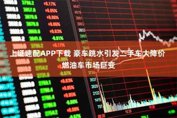 上证速配APP下载 豪车跳水引发二手车大降价 燃油车市场巨变