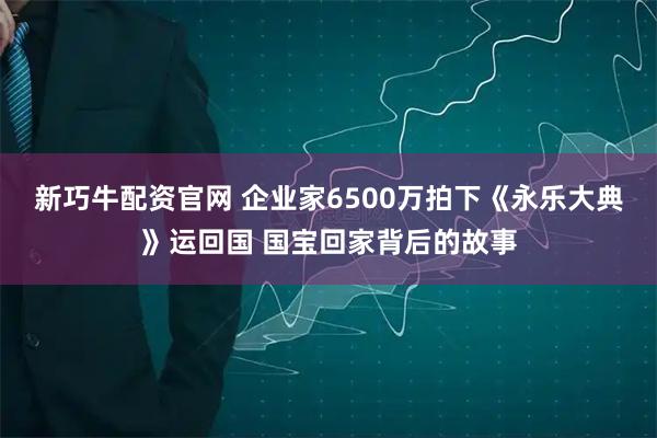 新巧牛配资官网 企业家6500万拍下《永乐大典》运回国 国宝回家背后的故事