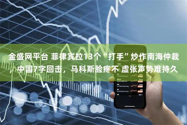金盛网平台 菲律宾拉13个“打手”炒作南海仲裁，中国7字回击，马科斯脸疼不 虚张声势难持久