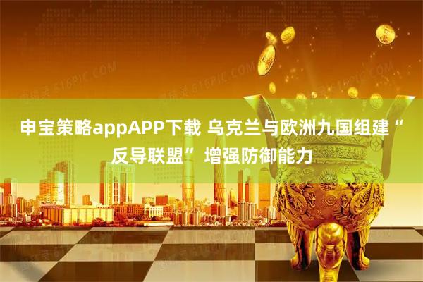 申宝策略appAPP下载 乌克兰与欧洲九国组建“反导联盟” 增强防御能力