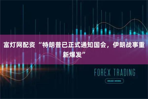 富灯网配资 “特朗普已正式通知国会，伊朗战事重新爆发”