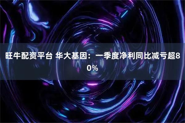 旺牛配资平台 华大基因：一季度净利同比减亏超80%