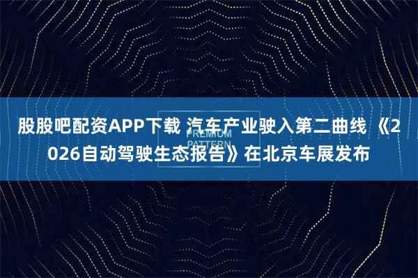 股股吧配资APP下载 汽车产业驶入第二曲线 《2026自动驾驶生态报告》在北京车展发布